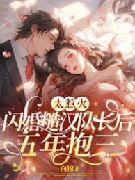 太惹火，閃婚糙漢隊長后五年抱三