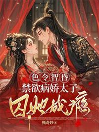 色令智昏,禁欲病嬌太子囚她成癮