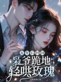 五年後回國，梟爺跪地輕哄玫瑰