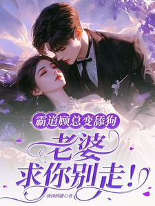 霸道顧總變舔狗，老婆求你別走！