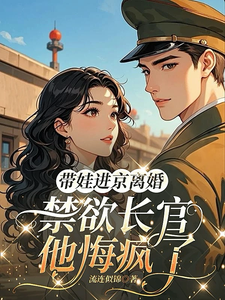 帶娃進京離婚，禁欲長官他悔瘋了