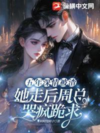 五年深情被渣，她走後周總哭瘋跪求