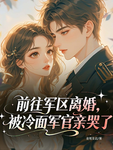 前往軍區離婚，被冷面軍官親哭了