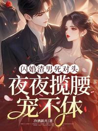 閃婚渣男死對頭，夜夜攬腰寵不休