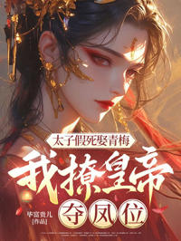 太子诈死娶白月光,我转撩帝王夺凤座