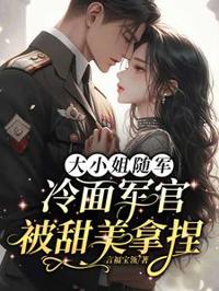 大小姐隨軍,冷面軍官被甜美拿捏