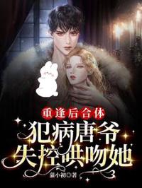 重逢後合體,犯病唐爺失控哄吻她
