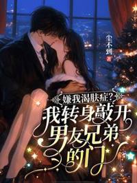 嫌我渴膚癥？我轉身敲開男友兄弟的門