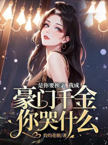 是你要換親，我成豪門千金你哭什麼？