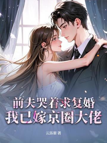前夫哭著求復婚，我已嫁京圈大佬