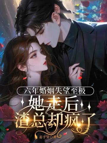 六年婚姻失望至極,她走后渣總卻瘋了