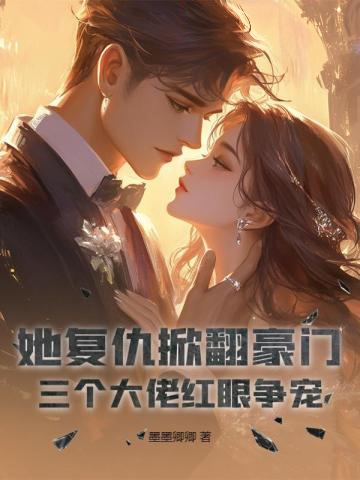 她復仇掀翻豪門,三個大佬紅眼爭寵