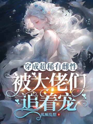 穿成超稀有雌性,被大佬們追著寵