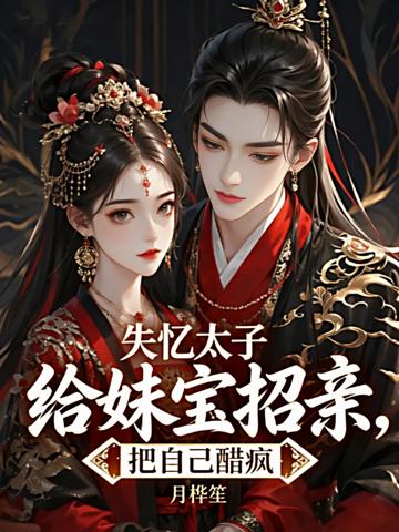 失憶太子給妹寶招親，把自己醋瘋
