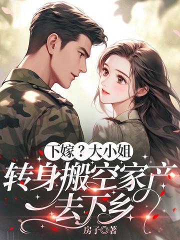 下嫁?大小姐轉身搬空家產去下鄉