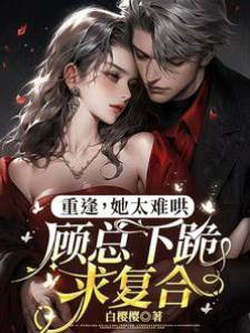 重逢，她太難哄，顧總下跪求復合