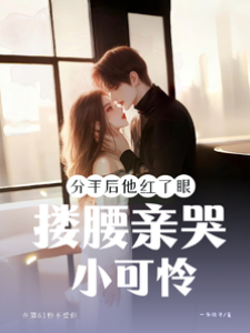 分手后他紅了眼，摟腰親哭小可憐