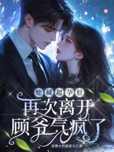 她藏起孕肚再次離開，顧爺氣瘋了