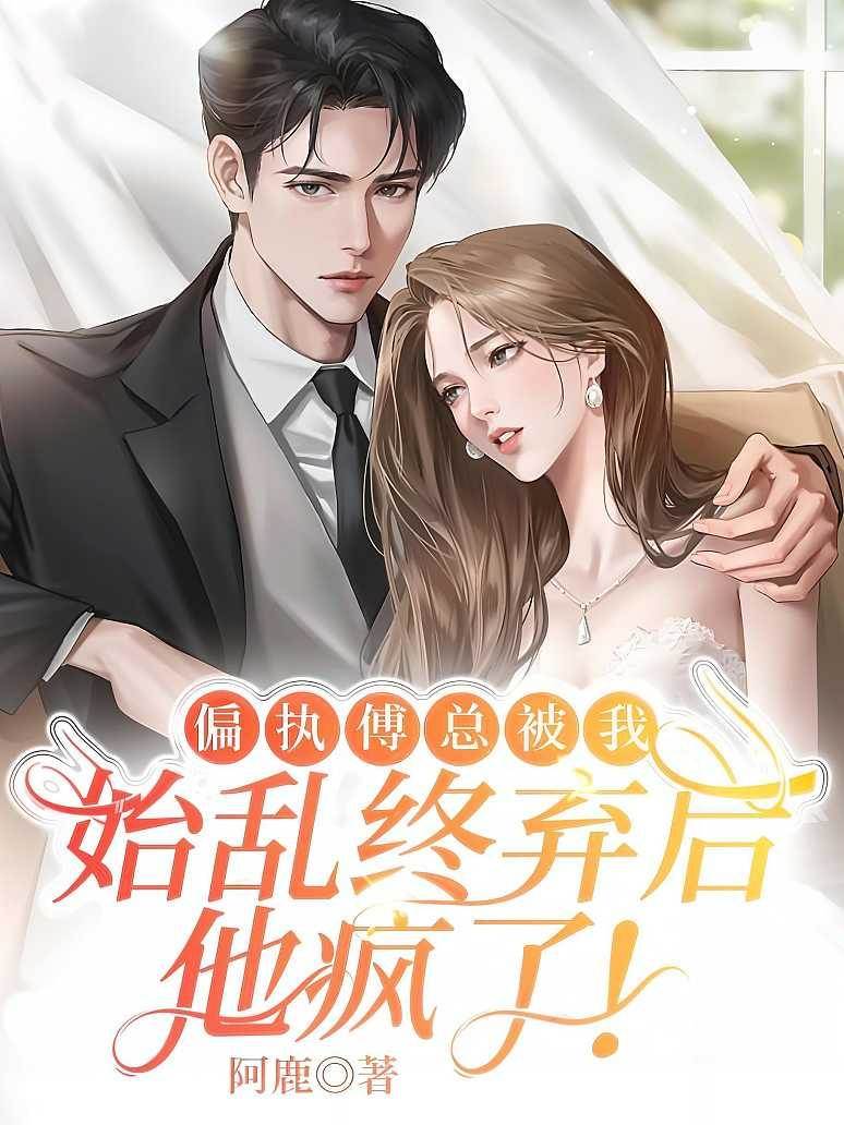偏執傅總被我始亂終棄后，他瘋了！